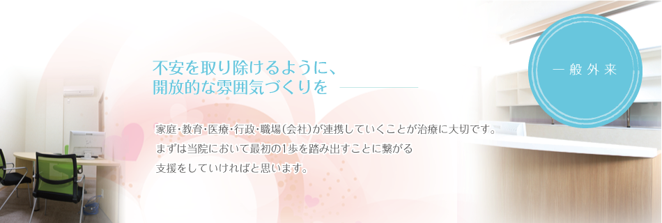 不安を取り除けるように、開放的な雰囲気づくりを 家庭・教育・医療・行政・職場(会社)が連携していくことが治療に大切です。ますは当院において最初の1歩を踏み出すことに繋がる支援をしていければ